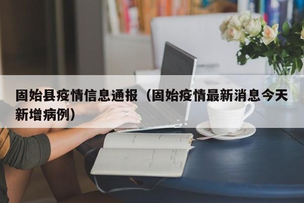 固始县疫情信息通报(固始疫情最新消息今天新增病例)-图1 固始县疫情信息通报(固始疫情最新消息今天新增病例)-图1