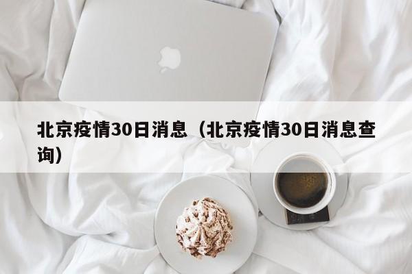 北京疫情30日消息(北京疫情30日消息查询)-图1 北京疫情30日消息(北京疫情30日消息查询)-图1