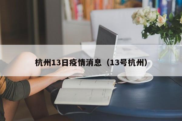 杭州13日疫情消息(13号杭州)-图1 杭州13日疫情消息(13号杭州)-图1