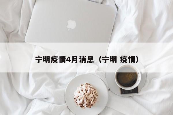 宁明疫情4月消息(宁明 疫情)-图1 宁明疫情4月消息(宁明 疫情)-图1