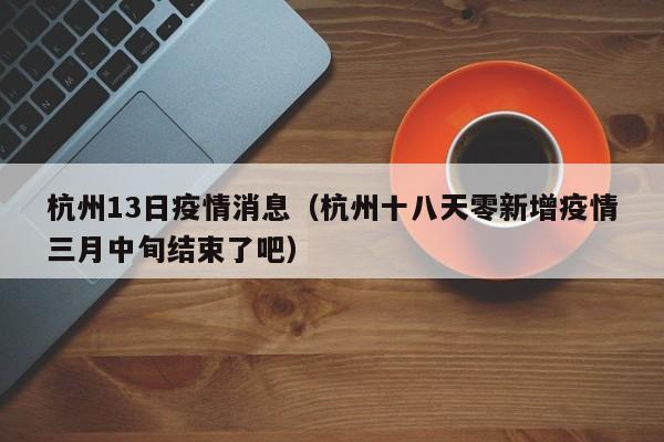 杭州13日疫情消息(杭州十八天零新增疫情三月中旬结束了吧)-图1 杭州13日疫情消息(杭州十八天零新增疫情三月中旬结束了吧)-图1